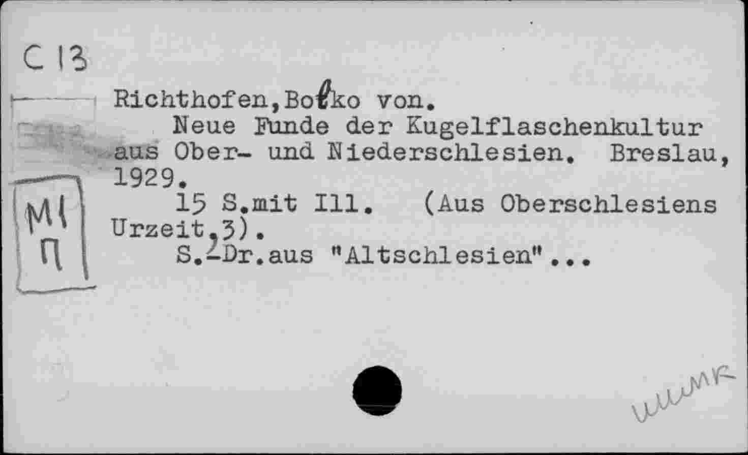 ﻿С ІЗ
•*		Richthofen,Во^ко von.
	Neue Funde der Kugelflaschenkultur aus Ober- und Niederschlesien. Breslau 1929.
Тії п	15 S.mit Ill. (Aus Oberschlesiens Urzeit.5). S.nDr.aus "Altschlesien”...